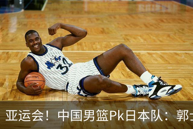 亚运会！中国男篮Pk日本队：郭士强做好4点 可以赢球