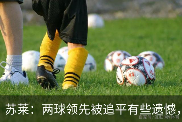 苏莱：两球领先被追平有些遗憾，但毕竟国米是意甲联赛最强的球队